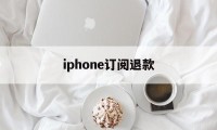 iphone订阅退款(苹果订阅退款成功多久到账)