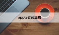 apple订阅退费(iphone订阅退费)