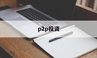 p2p投资(p2p投资理财)