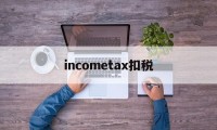 incometax扣税的简单介绍