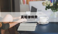 离婚律师费(离婚律师费一般由谁承担)