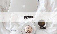 杨少铭(杨少铭简介)