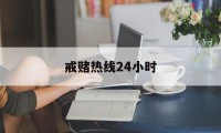 戒赌热线24小时(我要戒赌请问电话是多少)