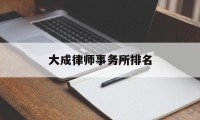 大成律师事务所排名(大成律师事务所知名律师)