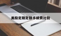 美股定期定额手续费比较(美股定期定额手续费比较高的银行)