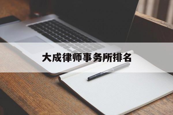 大成律师事务所排名(大成律师事务所知名律师)